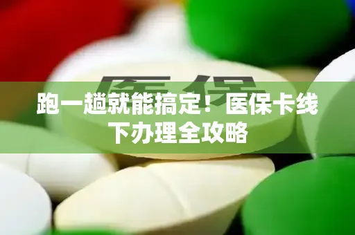 跑一趟就能搞定！医保卡线下办理全攻略
